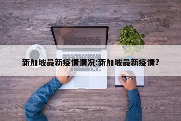 新加坡最新疫情情况：新加坡最新疫情？