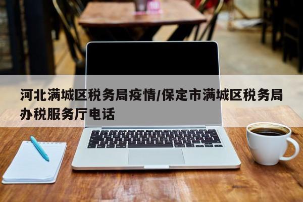 河北满城区税务局疫情／保定市满城区税务局办税服务厅电话