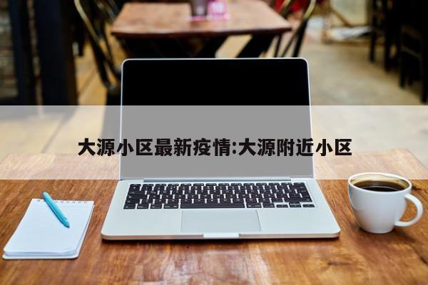 大源小区最新疫情：大源附近小区