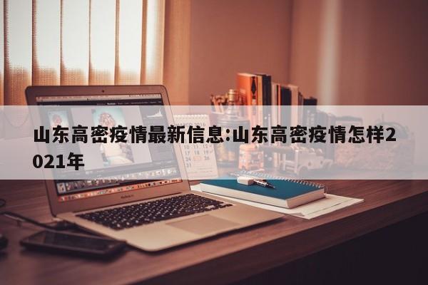山东高密疫情最新信息：山东高密疫情怎样2021年
